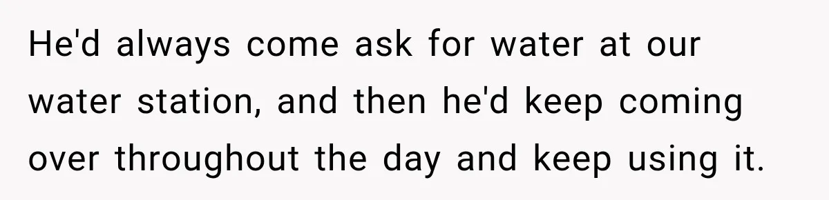 He'd always come ask for water at our water station, and then he'd keep coming over throughout the day and keep using it.