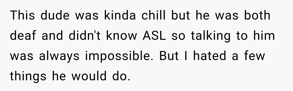 This dude was kinda chill but he was both deaf and didn't know ASL so talking to him was always impossible. But I hated a few things he would do.