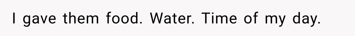 I gave them food. Water. Time of my day.