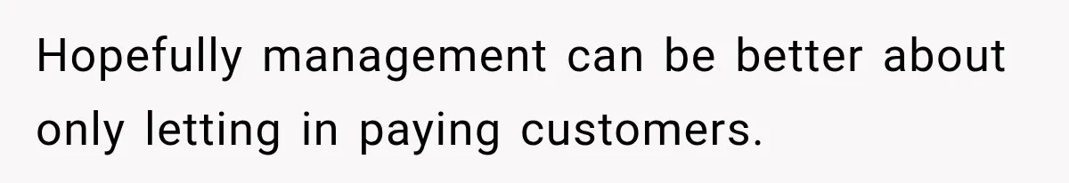 Hopefully management can be better about only letting in paying customers.