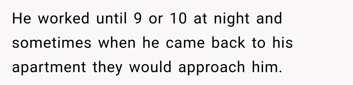 He worked until 9 or 10 at night and sometimes when he came back to his apartment they would approach him.