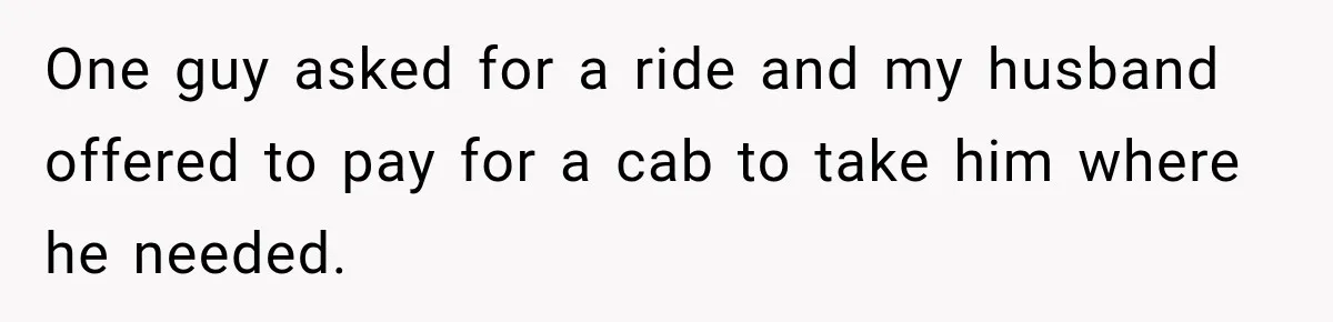 One guy asked for a ride and my husband offered to pay for a cab to take him where he needed.