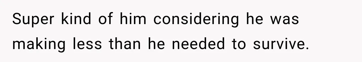 Super kind of him considering he was making less than he needed to survive.