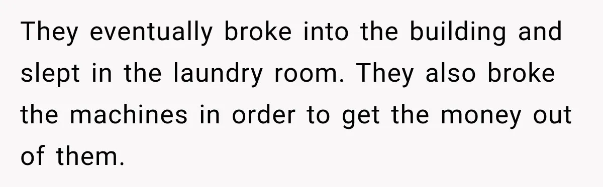 They eventually broke into the building and slept in the laundry room. They also broke the machines in order to get the money out of them.