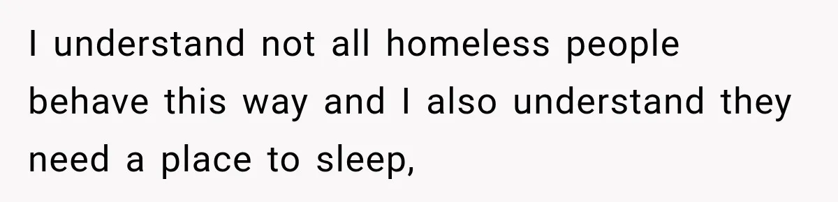 I understand not all homeless people behave this way and I also understand they need a place to sleep,