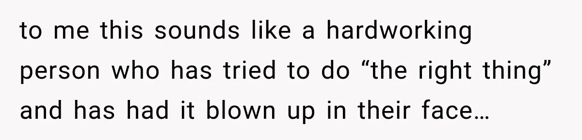 to me this sounds like a hardworking person who has tried to do “the right thing” and has had it blown up in their face…