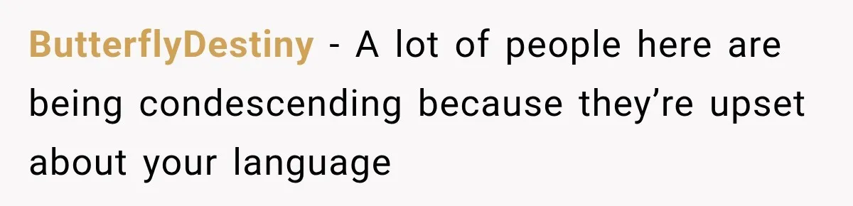 ButterflyDestiny − A lot of people here are being condescending because they’re upset about your language