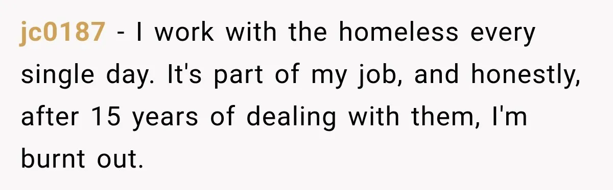 jc0187 − I work with the homeless every single day. It's part of my job, and honestly, after 15 years of dealing with them, I'm burnt out.