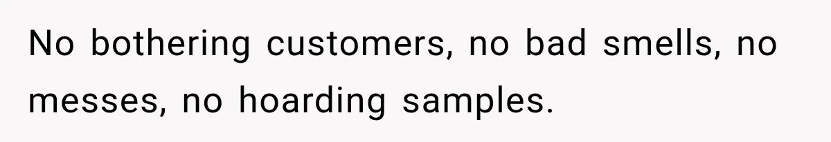No bothering customers, no bad smells, no messes, no hoarding samples.