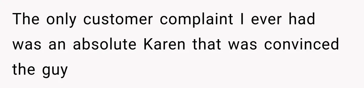The only customer complaint I ever had was an absolute Karen that was convinced the guy