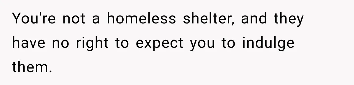 You're not a homeless shelter, and they have no right to expect you to indulge them.