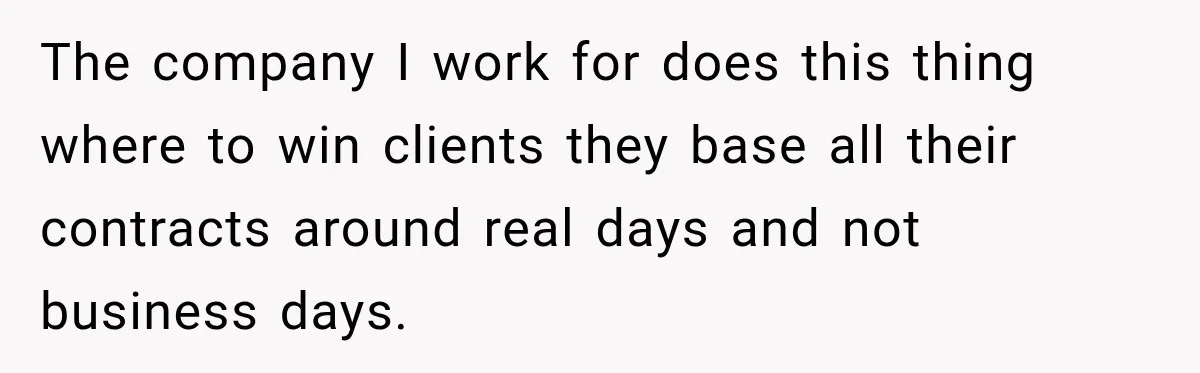 The company I work for does this thing where to win clients they base all their contracts around real days and not business days.