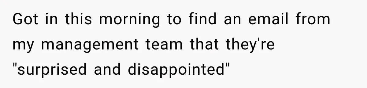 Got in this morning to find an email from my management team that they're "surprised and disappointed"