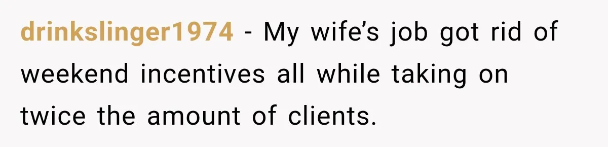 drinkslinger1974 − My wife’s job got rid of weekend incentives all while taking on twice the amount of clients.