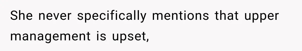 She never specifically mentions that upper management is upset,