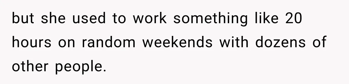 but she used to work something like 20 hours on random weekends with dozens of other people.