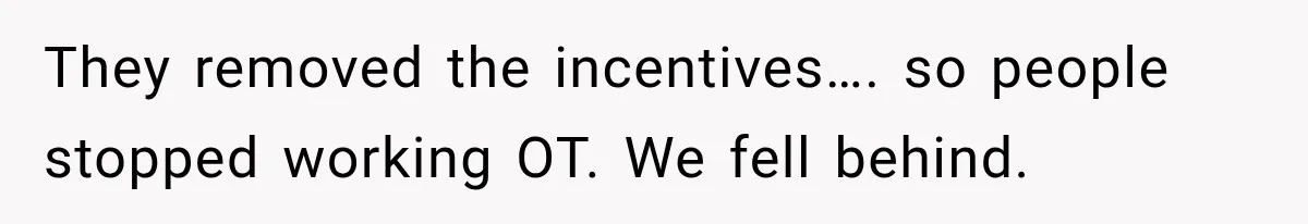 They removed the incentives…. so people stopped working OT. We fell behind.