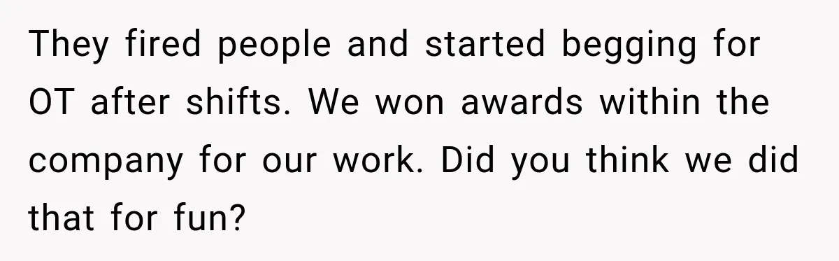 They fired people and started begging for OT after shifts. We won awards within the company for our work. Did you think we did that for fun?