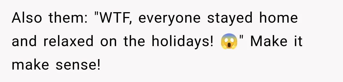 Also them: "WTF, everyone stayed home and relaxed on the holidays! 😱" Make it make sense!