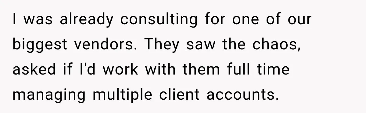 I was already consulting for one of our biggest vendors. They saw the chaos, asked if I'd work with them full time managing multiple client accounts.