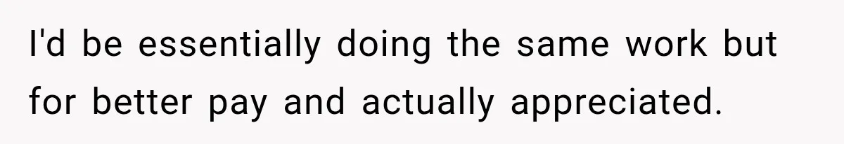 I'd be essentially doing the same work but for better pay and actually appreciated.