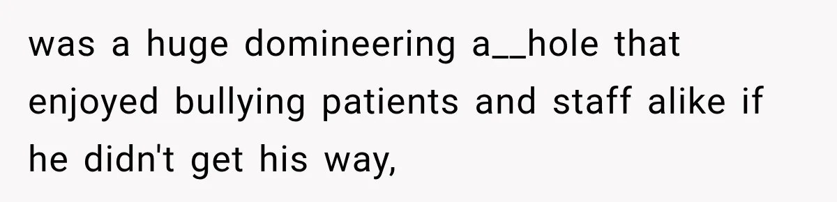 was a huge domineering a__hole that enjoyed bullying patients and staff alike if he didn't get his way,