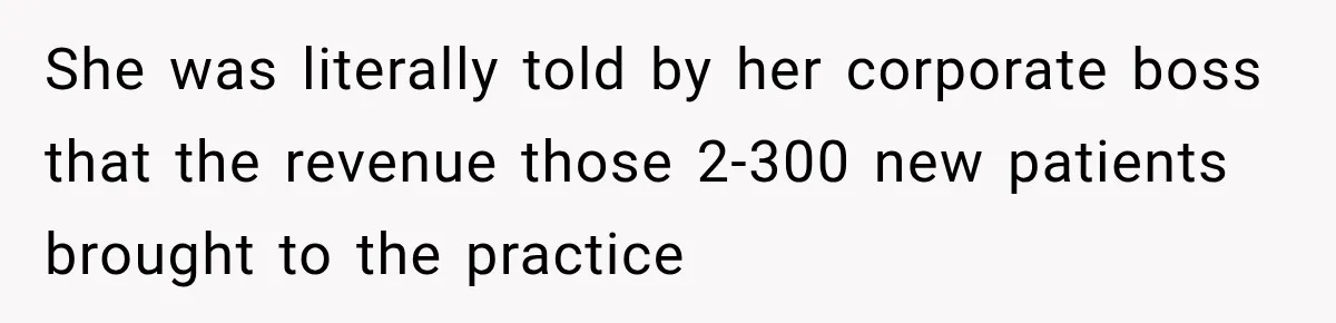 She was literally told by her corporate boss that the revenue those 2-300 new patients brought to the practice