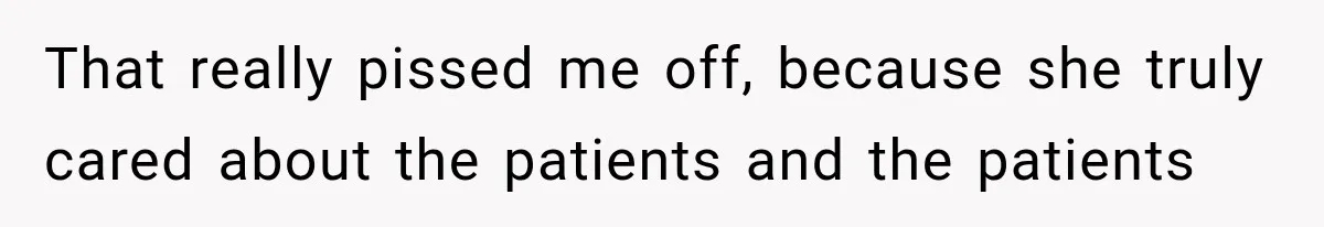 That really pissed me off, because she truly cared about the patients and the patients