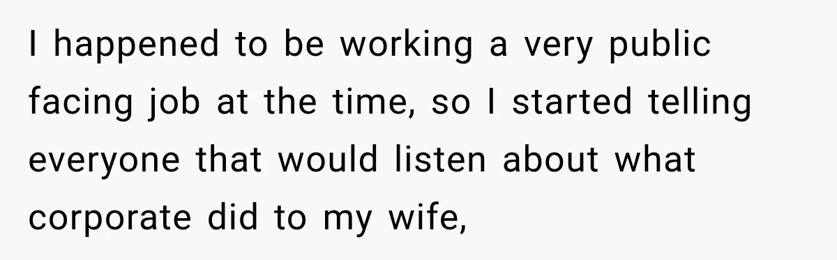 I happened to be working a very public facing job at the time, so I started telling everyone that would listen about what corporate did to my wife,