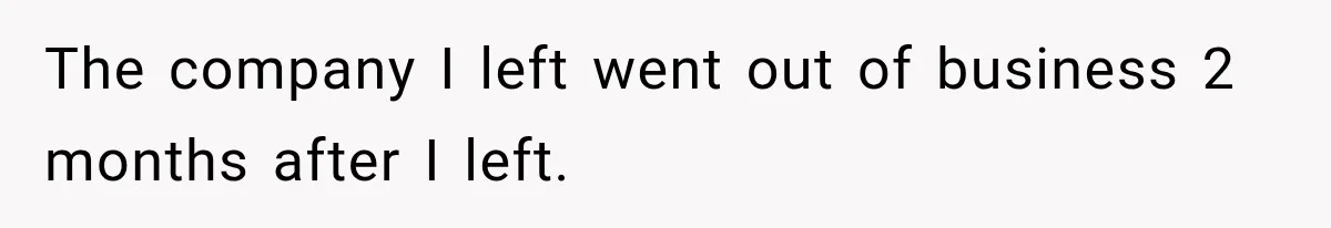 The company I left went out of business 2 months after I left.