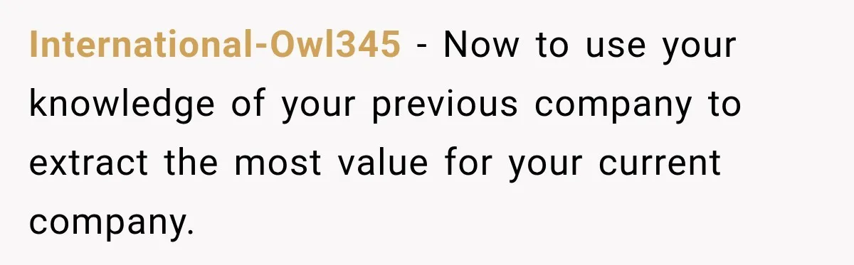 International-Owl345 − Now to use your knowledge of your previous company to extract the most value for your current company.
