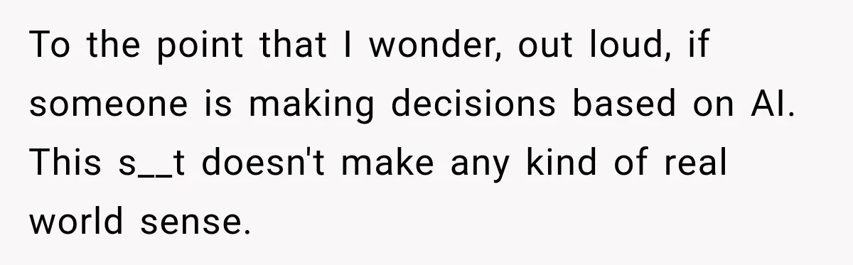 To the point that I wonder, out loud, if someone is making decisions based on AI. This s__t doesn't make any kind of real world sense.