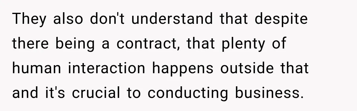 They also don't understand that despite there being a contract, that plenty of human interaction happens outside that and it's crucial to conducting business.
