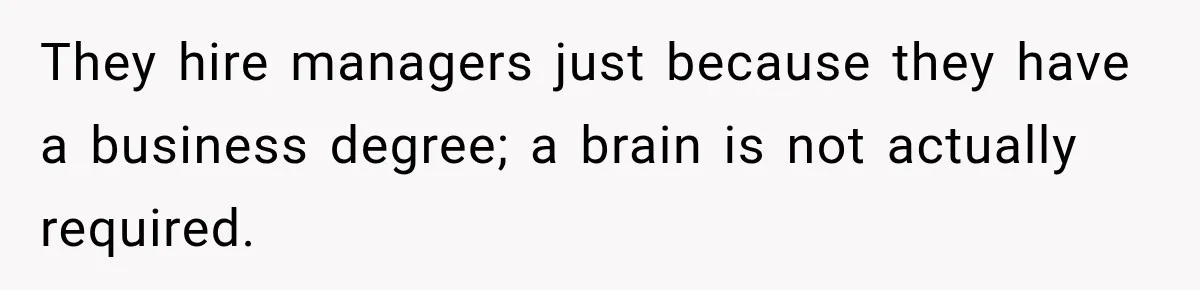 They hire managers just because they have a business degree; a brain is not actually required.