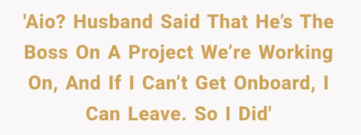 Husband Declares Himself “The Boss” Of Their Renovation, So His Spouse Walks Off The Job 'AIO? Husband said that he’s the boss on a project we’re working on, and if I can’t get onboard, I can leave. So I did'
