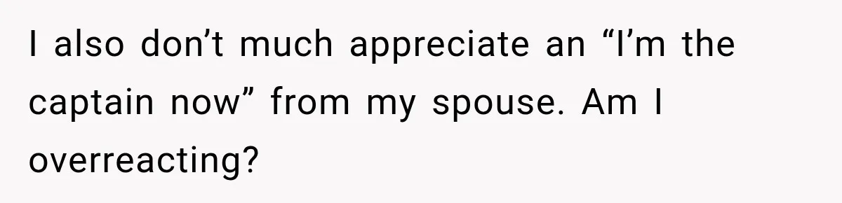 Husband Declares Himself “The Boss” Of Their Renovation, So His Spouse Walks Off The Job I also don’t much appreciate an “I’m the captain now” from my spouse. Am I overreacting?