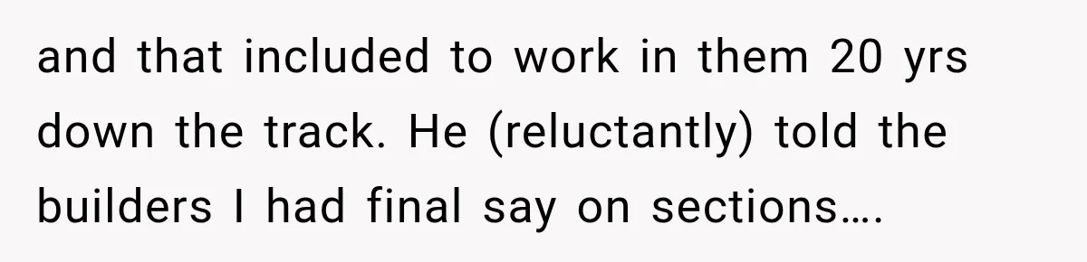 Husband Declares Himself “The Boss” Of Their Renovation, So His Spouse Walks Off The Job and that included to work in them 20 yrs down the track. He (reluctantly) told the builders I had final say on sections….