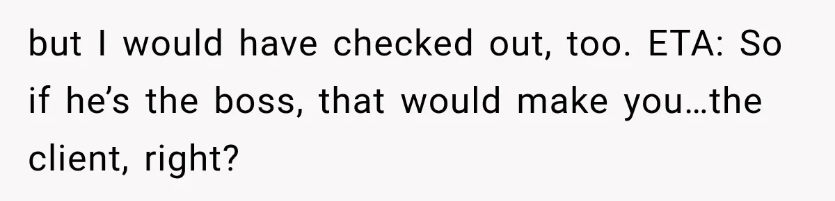 Husband Declares Himself “The Boss” Of Their Renovation, So His Spouse Walks Off The Job but I would have checked out, too. ETA: So if he’s the boss, that would make you…the client, right?