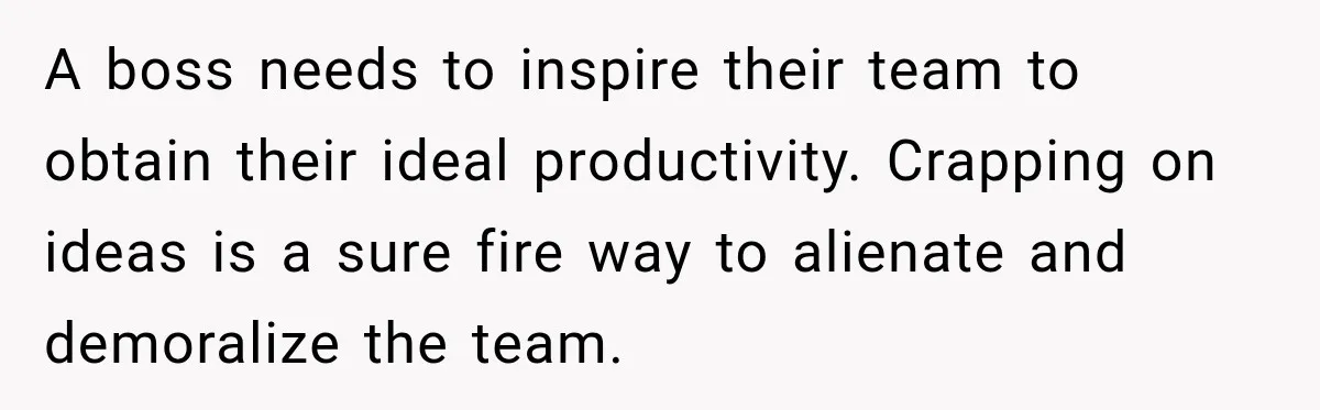 Husband Declares Himself “The Boss” Of Their Renovation, So His Spouse Walks Off The Job A boss needs to inspire their team to obtain their ideal productivity. Crapping on ideas is a sure fire way to alienate and demoralize the team.