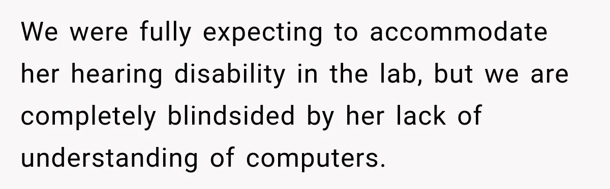 Lab Worker Struggles To Train Deaf Coworker, Then Disability Complaints Raise The Stakes We were fully expecting to accommodate her hearing disability in the lab, but we are completely blindsided by her lack of understanding of computers.