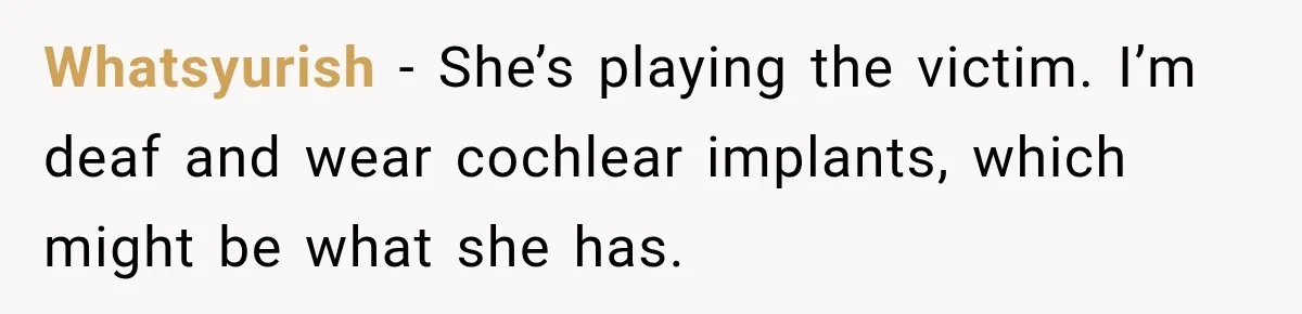Lab Worker Struggles To Train Deaf Coworker, Then Disability Complaints Raise The Stakes Whatsyurish − She’s playing the victim. I’m deaf and wear cochlear implants, which might be what she has.