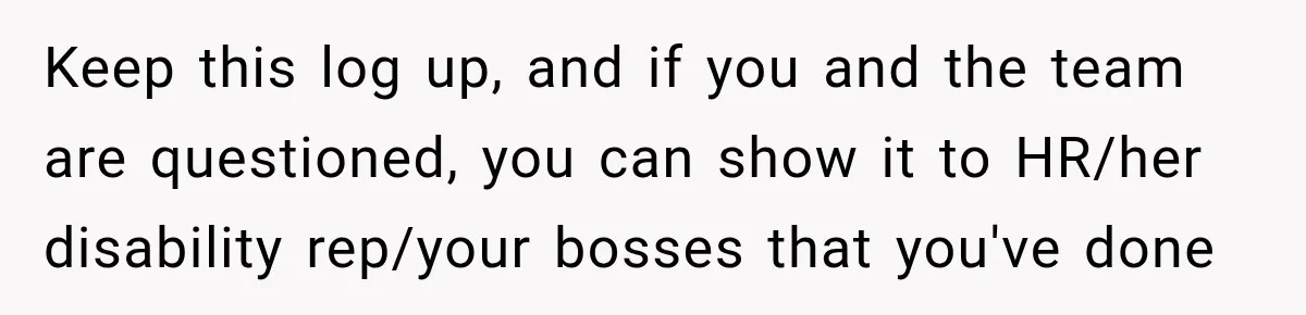Lab Worker Struggles To Train Deaf Coworker, Then Disability Complaints Raise The Stakes Keep this log up, and if you and the team are questioned, you can show it to HR/her disability rep/your bosses that you've done