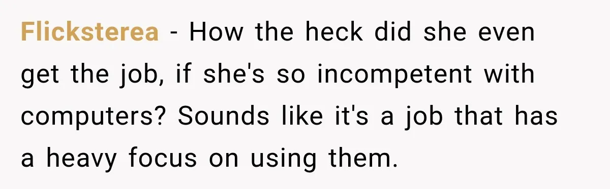 Lab Worker Struggles To Train Deaf Coworker, Then Disability Complaints Raise The Stakes Flicksterea − How the heck did she even get the job, if she's so incompetent with computers? Sounds like it's a job that has a heavy focus on using them.