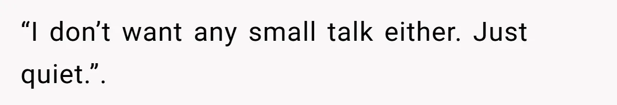 “I don’t want any small talk either. Just quiet.”.