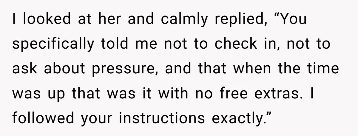 I looked at her and calmly replied, “You specifically told me not to check in, not to ask about pressure, and that when the time was up that was it...