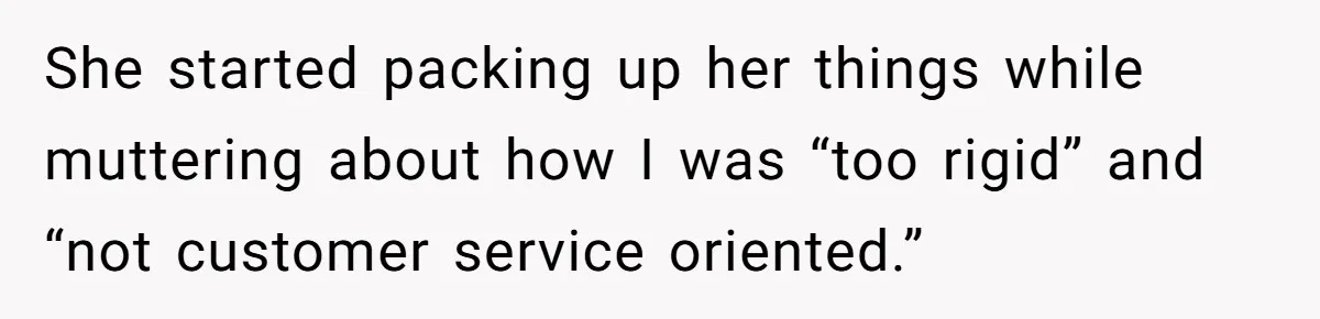 She started packing up her things while muttering about how I was “too rigid” and “not customer service oriented.”