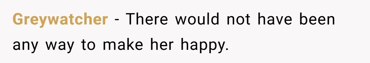 Greywatcher − There would not have been any way to make her happy.