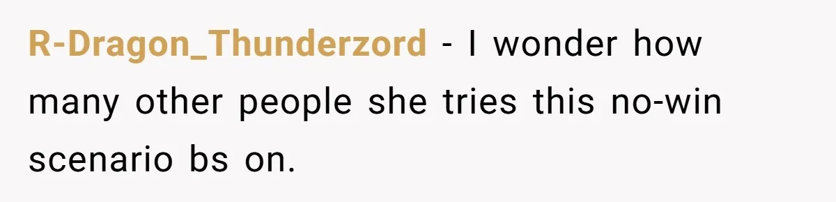 R-Dragon_Thunderzord − I wonder how many other people she tries this no-win scenario bs on.