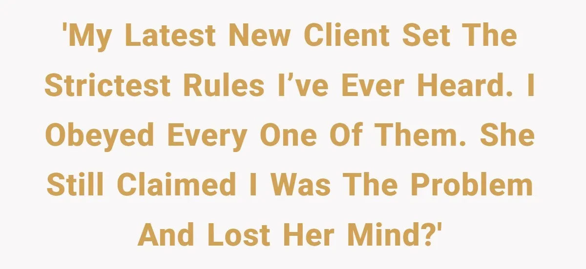 'My latest new client set the strictest rules I’ve ever heard. I obeyed every one of them. She still claimed I was the problem and lost her mind?'