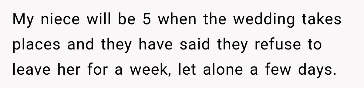 My niece will be 5 when the wedding takes places and they have said they refuse to leave her for a week, let alone a few days.